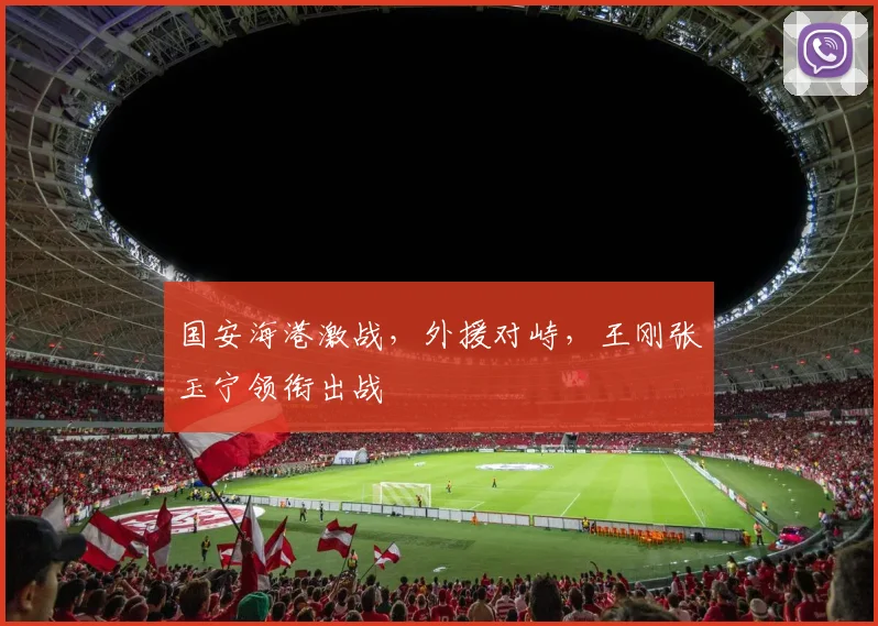 国安海港激战，外援对峙，王刚张玉宁领衔出战
