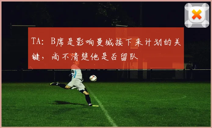 TA：B席是影响曼城接下来计划的关键，尚不清楚他是否留队