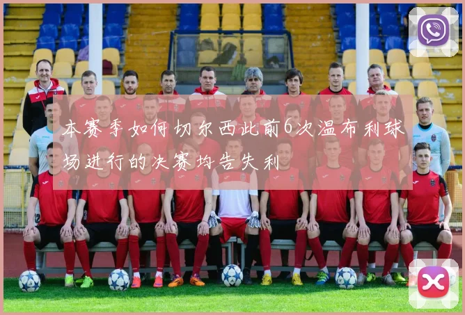 本赛季如何切尔西此前6次温布利球场进行的决赛均告失利