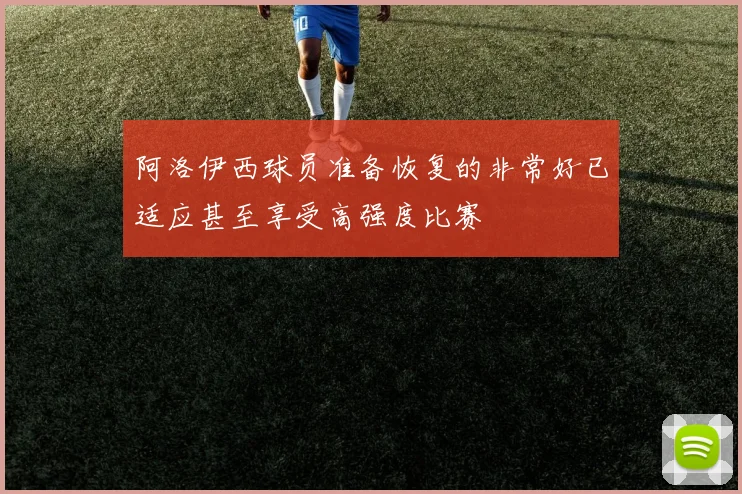 阿洛伊西球员准备恢复的非常好已适应甚至享受高强度比赛