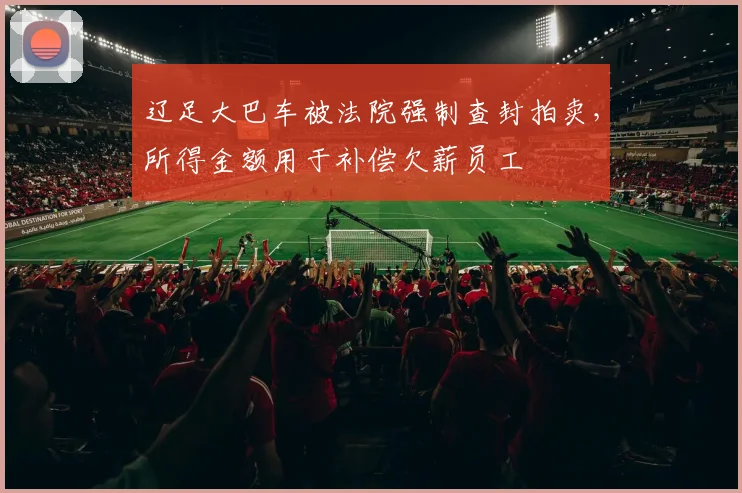 辽足大巴车被法院强制查封拍卖，所得金额用于补偿欠薪员工