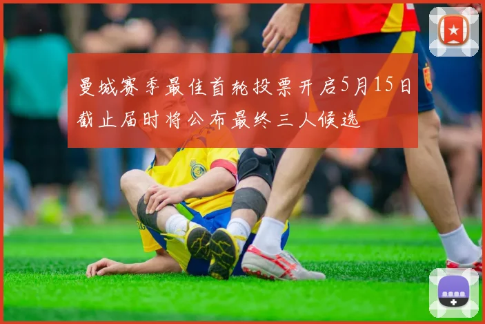 曼城赛季最佳首轮投票开启5月15日截止届时将公布最终三人候选