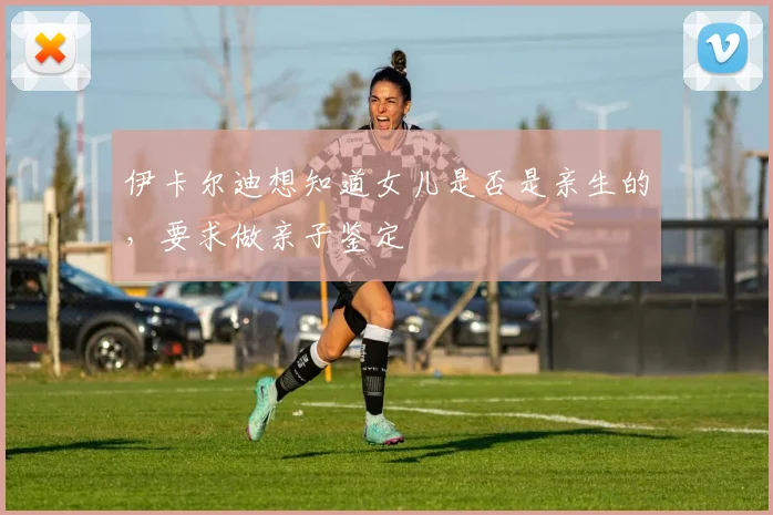 伊卡尔迪想知道女儿是否是亲生的，要求做亲子鉴定