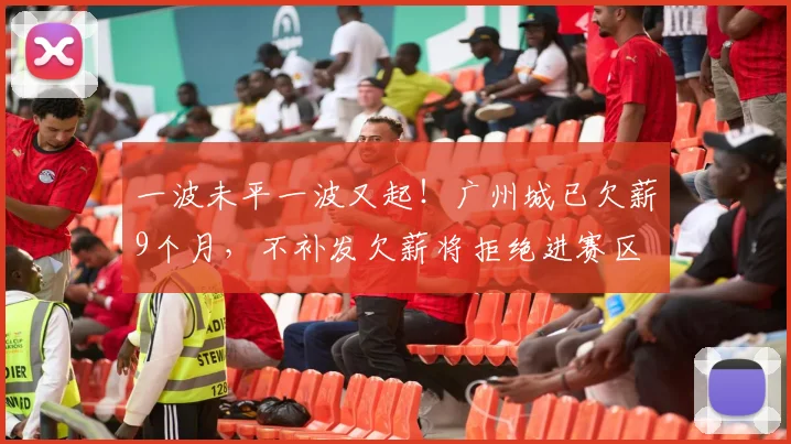一波未平一波又起！广州城已欠薪9个月，不补发欠薪将拒绝进赛区