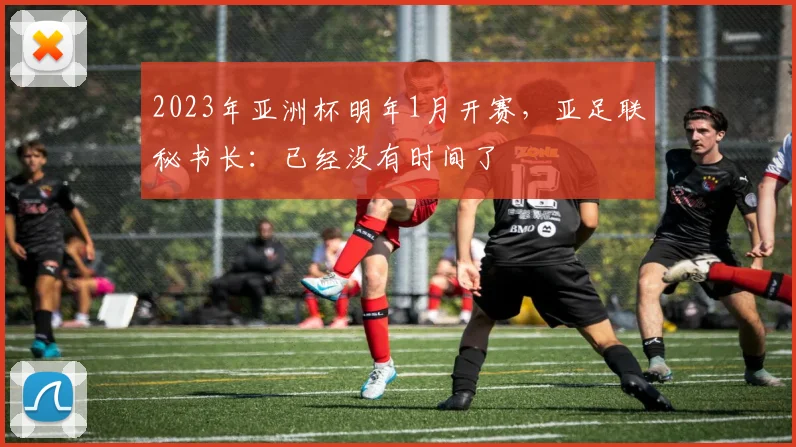 2023年亚洲杯明年1月开赛，亚足联秘书长：已经没有时间了