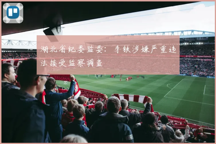 湖北省纪委监委：李铁涉嫌严重违法接受监察调查
