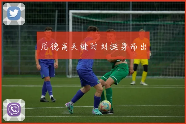 厄德高关键时刻挺身而出