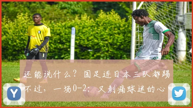 还能说什么？国足连日本三队都踢不过，一场0-2：又刺痛球迷的心