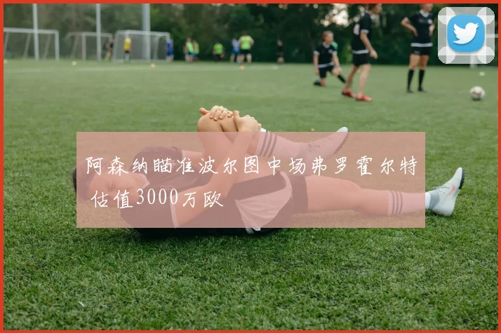 阿森纳瞄准波尔图中场弗罗霍尔特 估值3000万欧