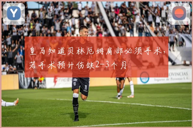 皇马知道贝林厄姆肩部必须手术，若手术预计伤缺2-3个月