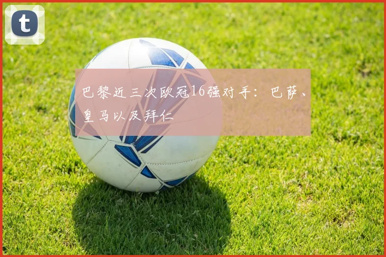 巴黎近三次欧冠16强对手：巴萨、皇马以及拜仁