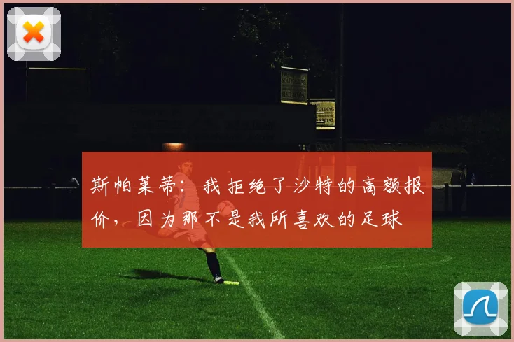 斯帕莱蒂：我拒绝了沙特的高额报价，因为那不是我所喜欢的足球