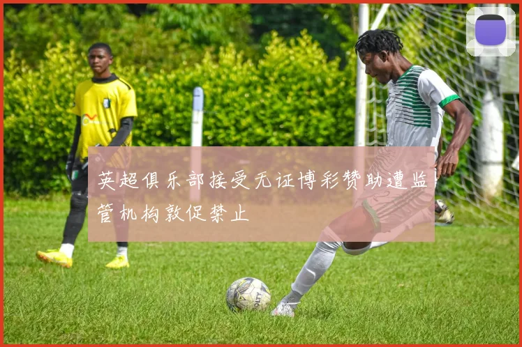 英超俱乐部接受无证博彩赞助遭监管机构敦促禁止