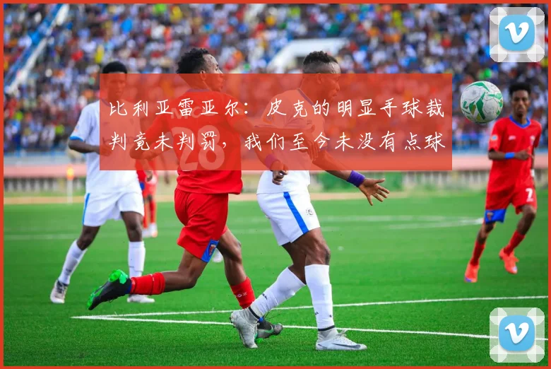 比利亚雷亚尔：皮克的明显手球裁判竟未判罚，我们至今未没有点球