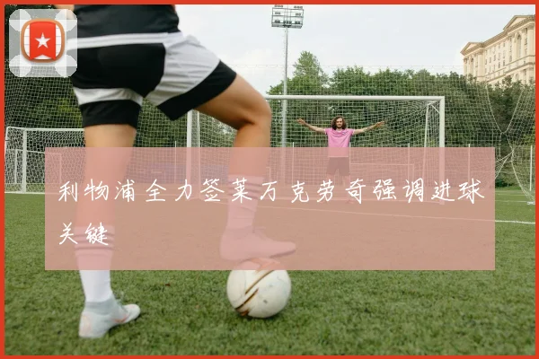 利物浦全力签莱万克劳奇强调进球关键