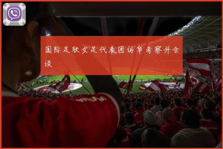 国际足联女足代表团访华考察并会谈