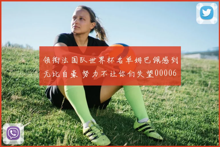 领衔法国队世界杯名单姆巴佩感到无比自豪 努力不让你们失望0000644