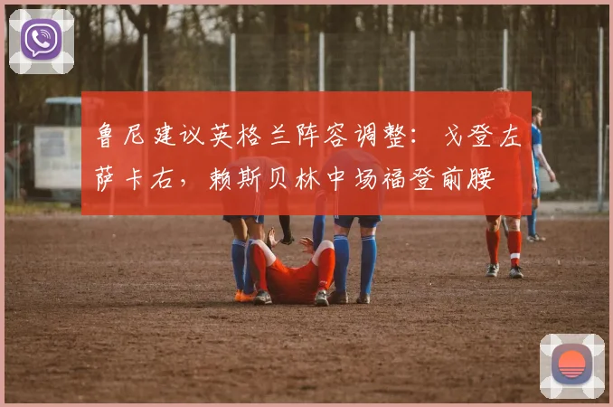 鲁尼建议英格兰阵容调整：戈登左萨卡右，赖斯贝林中场福登前腰