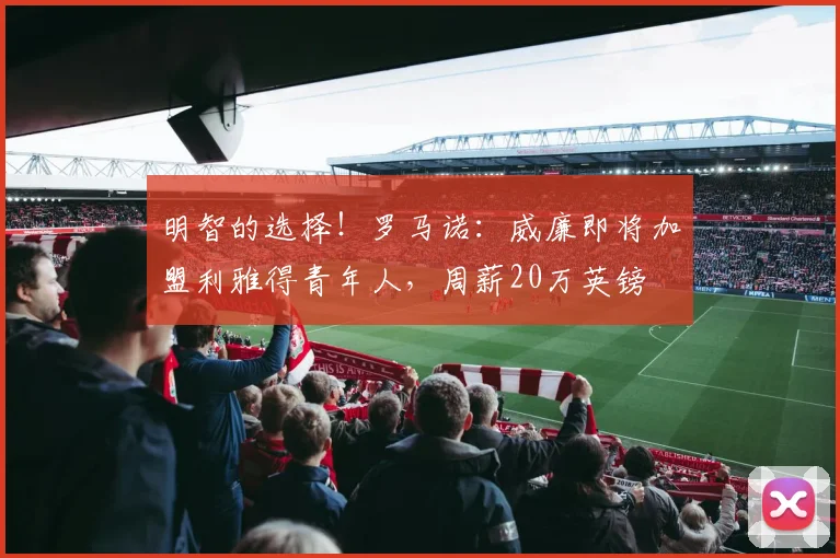 明智的选择！罗马诺：威廉即将加盟利雅得青年人，周薪20万英镑