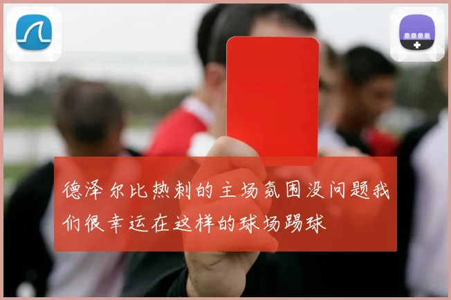 德泽尔比热刺的主场氛围没问题我们很幸运在这样的球场踢球