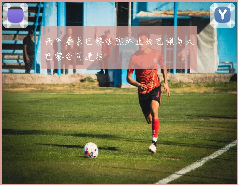 西甲要求巴黎法院终止姆巴佩与大巴黎合同遭拒