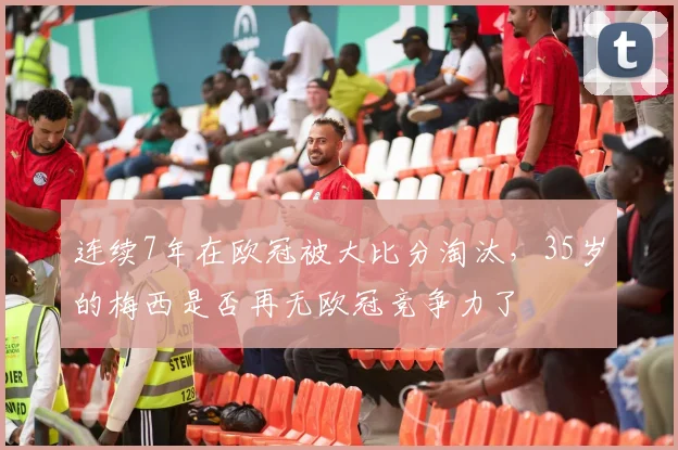 连续7年在欧冠被大比分淘汰，35岁的梅西是否再无欧冠竞争力了