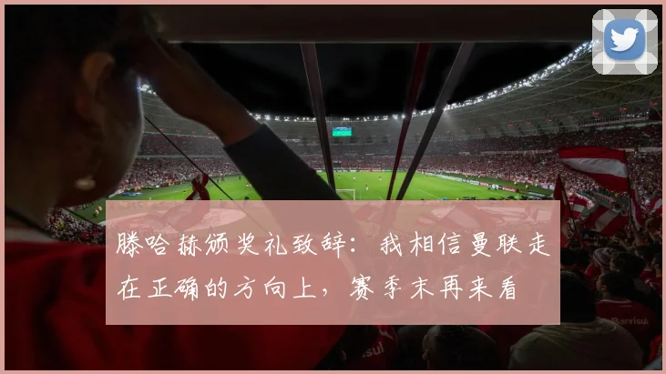 滕哈赫颁奖礼致辞：我相信曼联走在正确的方向上，赛季末再来看