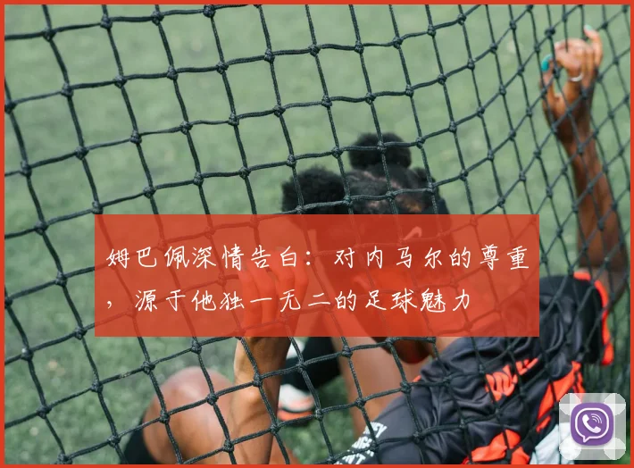 姆巴佩深情告白：对内马尔的尊重，源于他独一无二的足球魅力