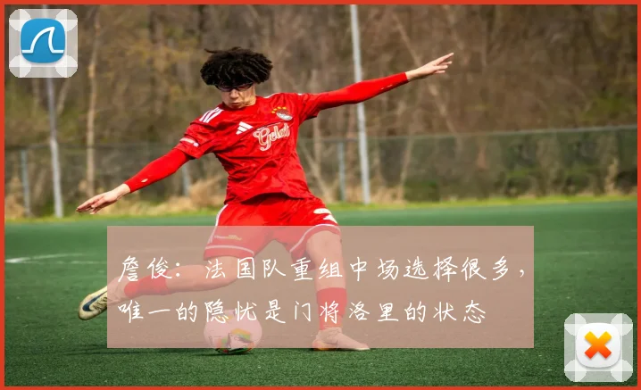 詹俊：法国队重组中场选择很多，唯一的隐忧是门将洛里的状态