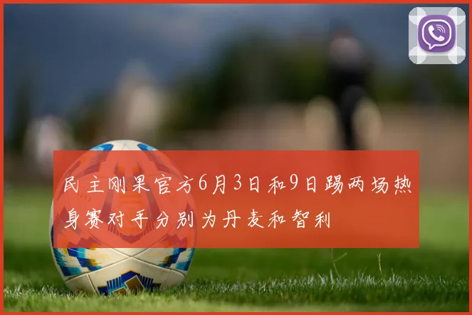 民主刚果官方6月3日和9日踢两场热身赛对手分别为丹麦和智利