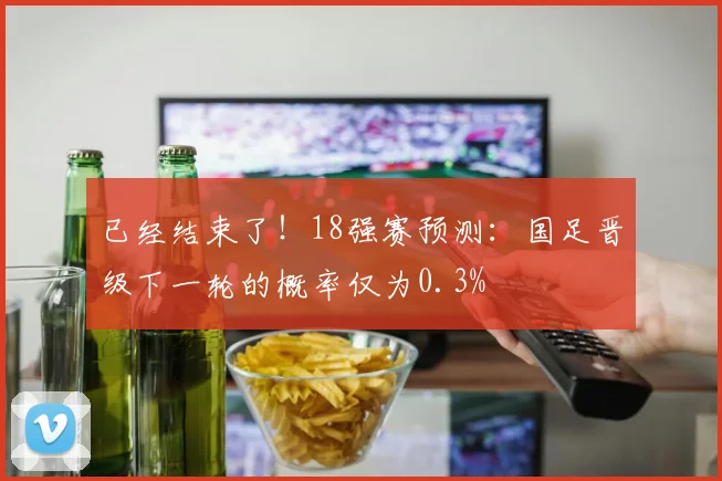 已经结束了！18强赛预测：国足晋级下一轮的概率仅为0.3%